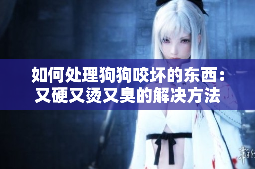 如何處理狗狗咬壞的東西：又硬又燙又臭的解決方法