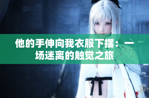 他的手伸向我衣服下擺：一場(chǎng)迷離的觸覺之旅