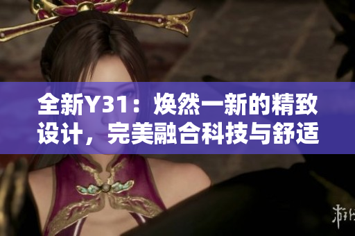 全新Y31：煥然一新的精致設(shè)計(jì)，完美融合科技與舒適體驗(yàn)