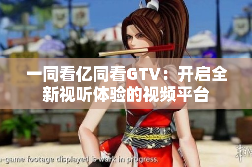 一同看億同看GTV：開啟全新視聽體驗(yàn)的視頻平臺(tái)