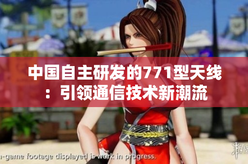 中國自主研發(fā)的771型天線：引領(lǐng)通信技術(shù)新潮流