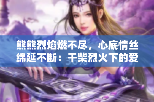 熊熊烈焰燃不盡，心底情絲綿延不斷：干柴烈火下的愛情探尋