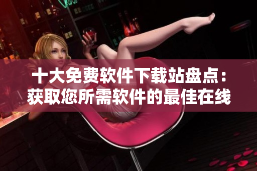 十大免費(fèi)軟件下載站盤點(diǎn)：獲取您所需軟件的最佳在線資源