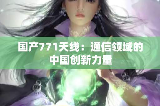 國產(chǎn)771天線:通信領(lǐng)域的中國創(chuàng)新力量 國產(chǎn)771天線:通信領(lǐng)域的中國創(chuàng)新力量