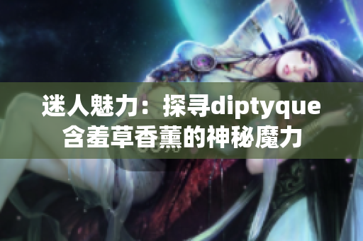迷人魅力：探尋diptyque含羞草香薰的神秘魔力