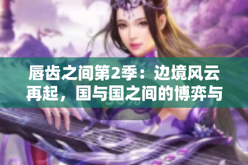 唇齒之間第2季：邊境風(fēng)云再起，國(guó)與國(guó)之間的博弈與情仇