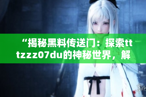 “揭秘黑料傳送門：探索tttzzz07du的神秘世界，解鎖未知故事！”