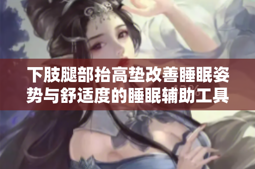 下肢腿部抬高墊改善睡眠姿勢(shì)與舒適度的睡眠輔助工具