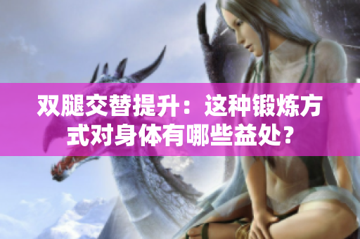 雙腿交替提升：這種鍛煉方式對身體有哪些益處？