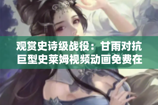 觀賞史詩(shī)級(jí)戰(zhàn)役：甘雨對(duì)抗巨型史萊姆視頻動(dòng)畫免費(fèi)在線欣賞