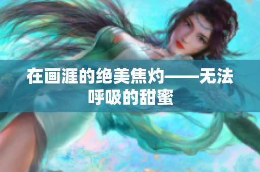 在畫涯的絕美焦灼——無法呼吸的甜蜜
