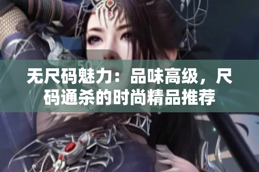 無尺碼魅力：品味高級(jí)，尺碼通殺的時(shí)尚精品推薦