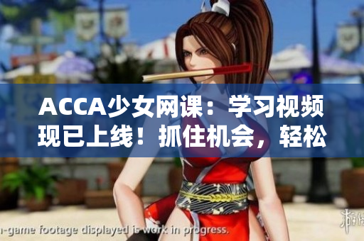 ACCA少女網(wǎng)課：學(xué)習(xí)視頻現(xiàn)已上線！抓住機(jī)會(huì)，輕松備考