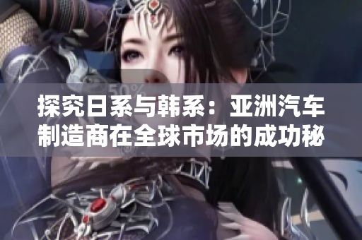 探究日系與韓系：亞洲汽車制造商在全球市場的成功秘訣與挑戰(zhàn)