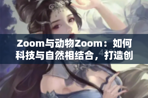 Zoom與動(dòng)物Zoom：如何科技與自然相結(jié)合，打造創(chuàng)新體驗(yàn)