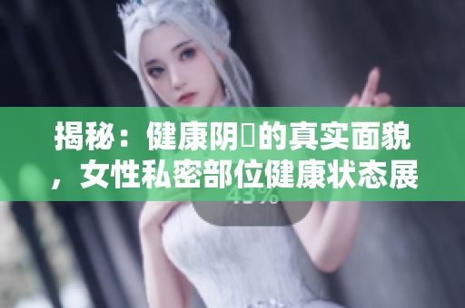 揭秘：健康陰脣的真實(shí)面貌，女性私密部位健康狀態(tài)展示