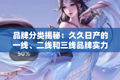 品牌分類揭秘：久久日產(chǎn)的一線、二線和三線品牌實(shí)力大比拼