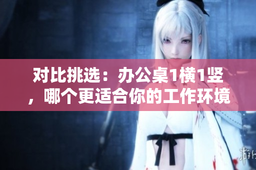 對(duì)比挑選：辦公桌1橫1豎，哪個(gè)更適合你的工作環(huán)境？