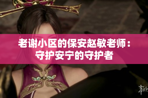 老謝小區(qū)的保安趙敏老師：守護安寧的守護者