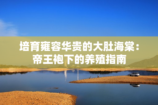 培育雍容華貴的大肚海棠：帝王袍下的養(yǎng)殖指南
