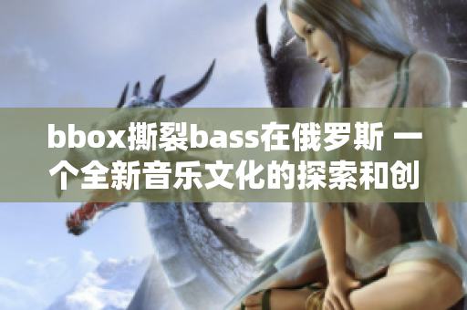 bbox撕裂bass在俄羅斯 一個全新音樂文化的探索和創(chuàng)新