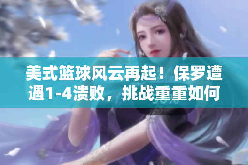 美式籃球風(fēng)云再起！保羅遭遇1-4潰敗，挑戰(zhàn)重重如何應(yīng)對？