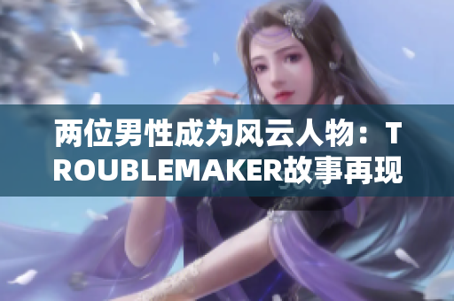 兩位男性成為風(fēng)云人物：TROUBLEMAKER故事再現(xiàn)