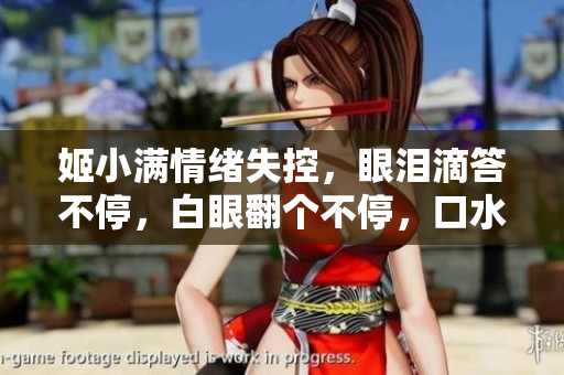 姬小滿情緒失控，眼淚滴答不停，白眼翻個不停，口水橫流難自持。