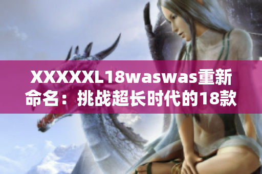 XXXXXL18waswas重新命名：挑戰(zhàn)超長時代的18款時尚風(fēng)格