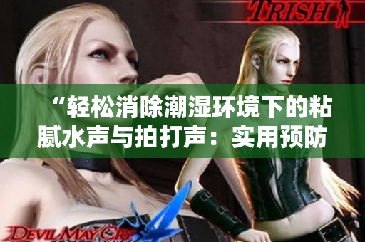 “輕松消除潮濕環(huán)境下的粘膩水聲與拍打聲：實用預(yù)防技巧分享”