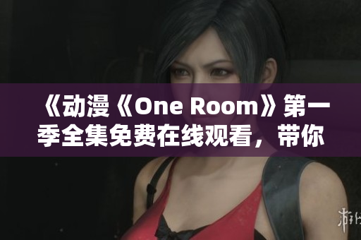 《動漫《One Room》第一季全集免費(fèi)在線觀看，帶你體驗溫馨日常故事》