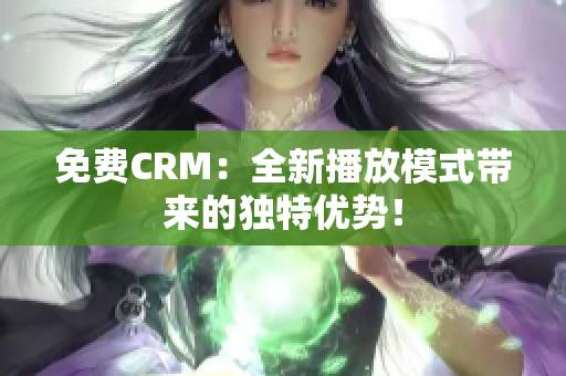免費(fèi)CRM：全新播放模式帶來的獨特優(yōu)勢！