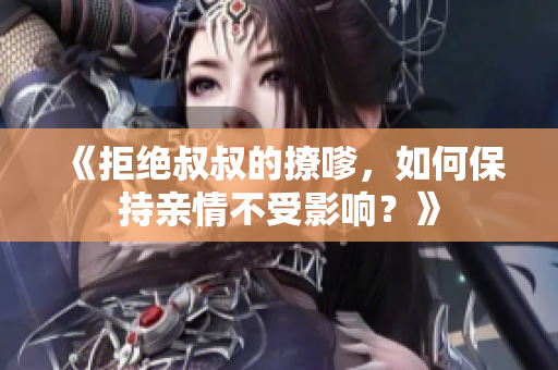 《拒絕叔叔的撩嗲，如何保持親情不受影響？》