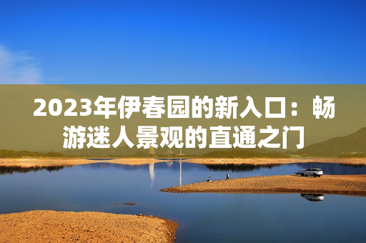 2023年伊春園的新入口：暢游迷人景觀的直通之門