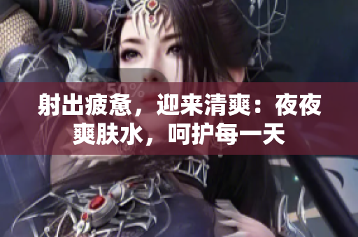 射出疲憊，迎來(lái)清爽：夜夜爽膚水，呵護(hù)每一天
