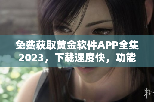 免費獲取黃金軟件APP全集2023，下載速度快，功能強大，安全可靠。