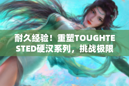 耐久經(jīng)驗！重塑TOUGHTESTED硬漢系列，挑戰(zhàn)極限，經(jīng)受考驗