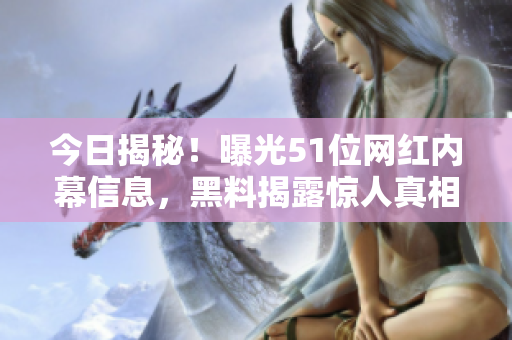 今日揭秘！曝光51位網(wǎng)紅內(nèi)幕信息，黑料揭露驚人真相！