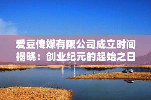 愛豆傳媒有限公司成立時間揭曉：創(chuàng)業(yè)紀(jì)元的起始之日