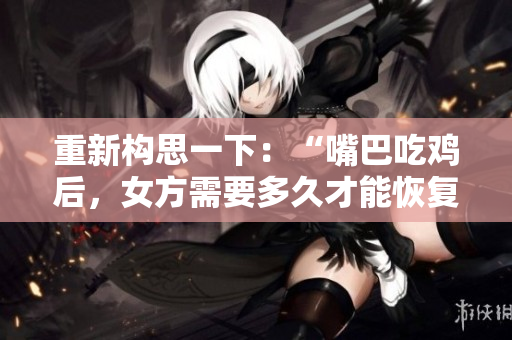 重新構(gòu)思一下：“嘴巴吃雞后，女方需要多久才能恢復(fù)？”