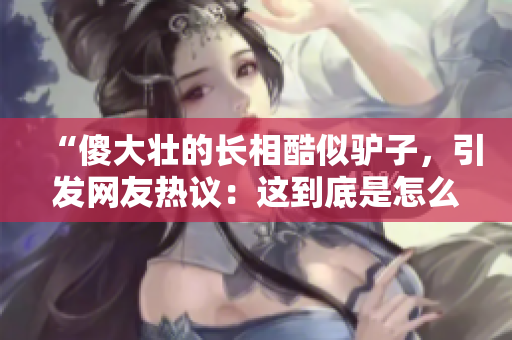 “傻大壯的長相酷似驢子，引發(fā)網(wǎng)友熱議：這到底是怎么一回事？”