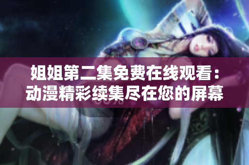 姐姐第二集免費在線觀看：動漫精彩續(xù)集盡在您的屏幕上