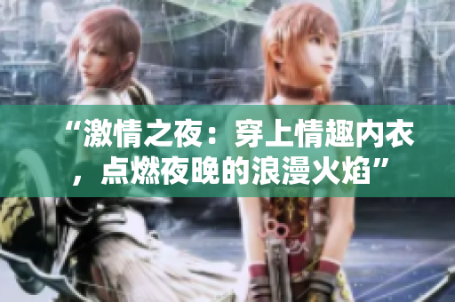 “激情之夜：穿上情趣內(nèi)衣，點燃夜晚的浪漫火焰”