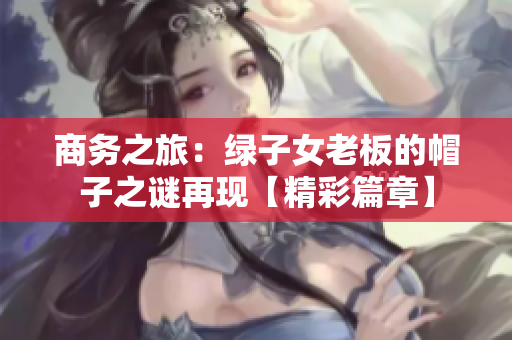 商務(wù)之旅：綠子女老板的帽子之謎再現(xiàn)【精彩篇章】