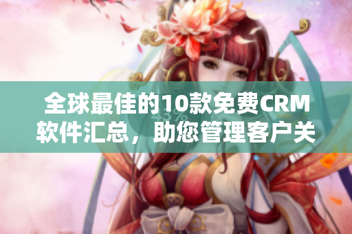 全球最佳的10款免費(fèi)CRM軟件匯總，助您管理客戶(hù)關(guān)系