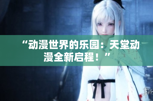 “動(dòng)漫世界的樂園：天堂動(dòng)漫全新啟程！”