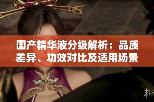 國產(chǎn)精華液分級解析：品質差異、功效對比及適用場景探究
