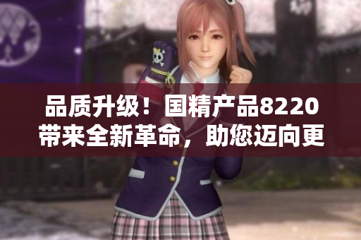 品質(zhì)升級(jí)！國(guó)精產(chǎn)品8220帶來(lái)全新革命，助您邁向更美好生活