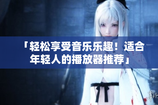「輕松享受音樂樂趣！適合年輕人的播放器推薦」