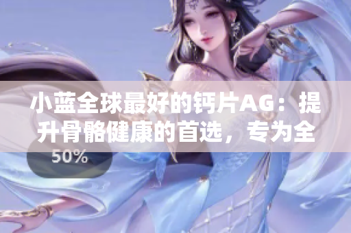 小藍(lán)全球最好的鈣片AG：提升骨骼健康的首選，專為全球市場打造的頂級鈣補劑